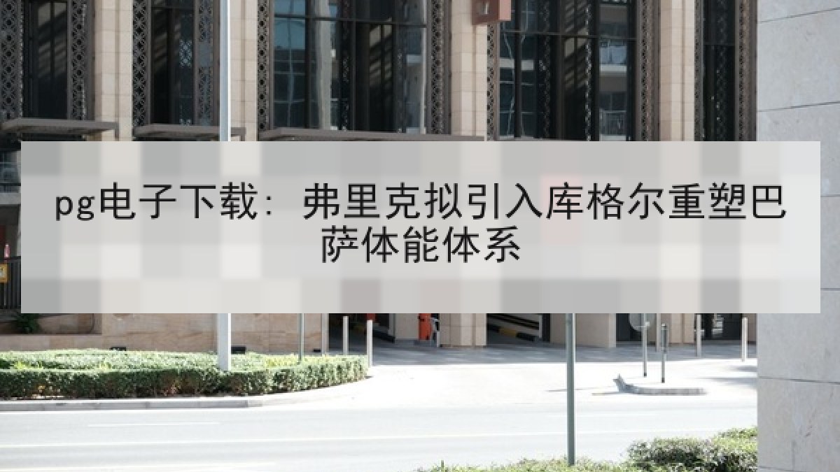 pg电子下载: 弗里克拟引入库格尔重塑巴萨体能体系