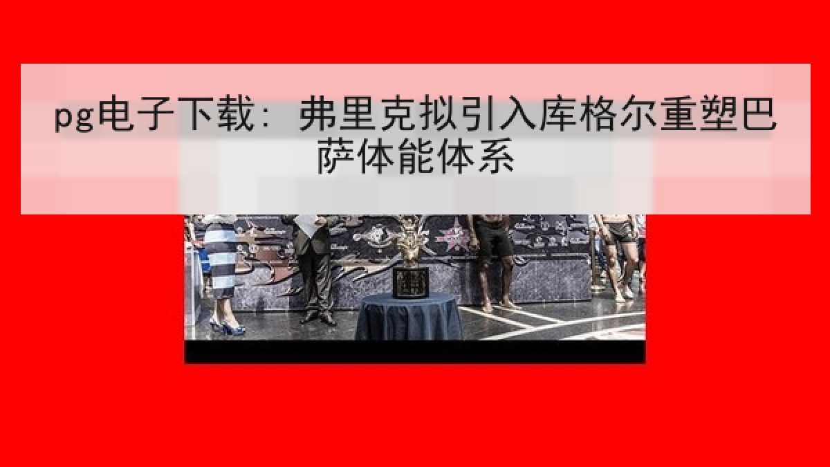 pg电子下载: 弗里克拟引入库格尔重塑巴萨体能体系