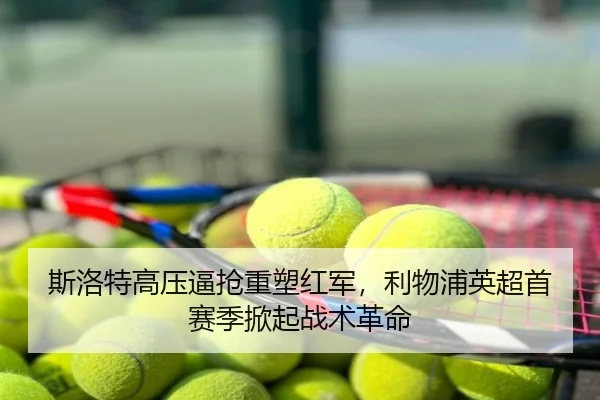 斯洛特高压逼抢重塑红军，利物浦英超首赛季掀起战术革命