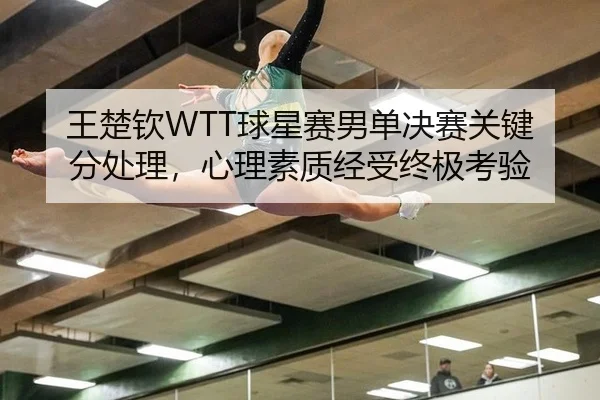 王楚钦WTT球星赛男单决赛关键分处理，心理素质经受终极考验