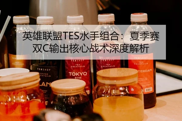 英雄联盟TES水手组合：夏季赛双C输出核心战术深度解析