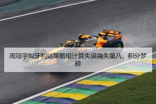 周冠宇匈牙利站策略组计算失误痛失第八，积分梦碎