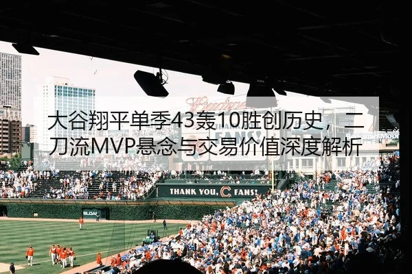 大谷翔平单季43轰10胜创历史，二刀流MVP悬念与交易价值深度解析