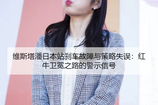 维斯塔潘日本站刹车故障与策略失误：红牛卫冕之路的警示信号