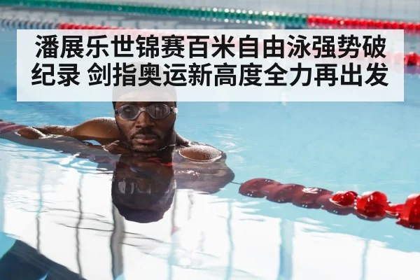 潘展乐世锦赛百米自由泳强势破纪录 剑指奥运新高度全力再出发