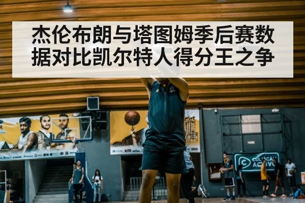 杰伦布朗与塔图姆季后赛数据对比凯尔特人得分王之争