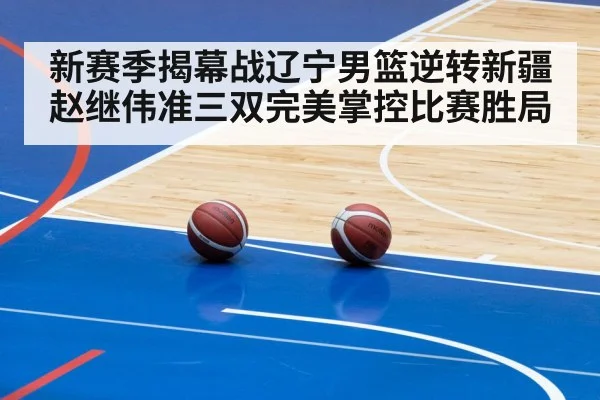 新赛季揭幕战辽宁男篮逆转新疆赵继伟准三双完美掌控比赛胜局