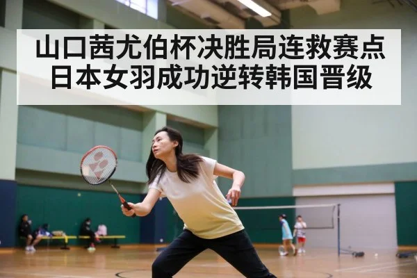 山口茜尤伯杯决胜局连救赛点 日本女羽成功逆转韩国晋级