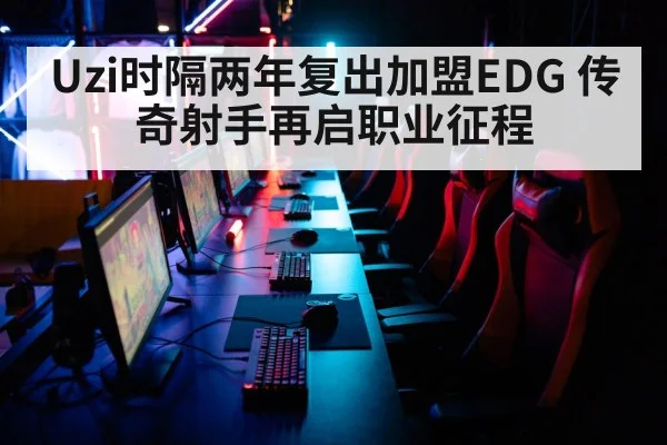Uzi时隔两年复出加盟EDG 传奇射手再启职业征程