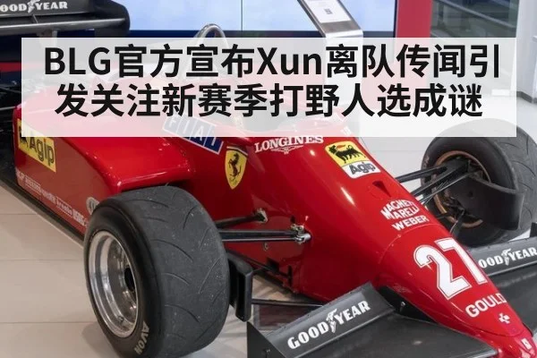 BLG官方宣布Xun离队传闻引发关注新赛季打野人选成谜