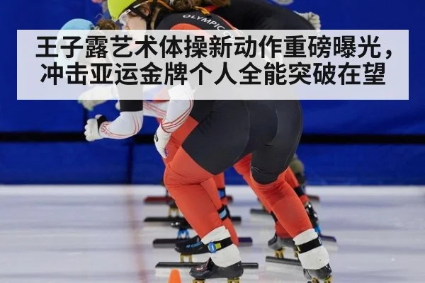 王子露艺术体操新动作重磅曝光，冲击亚运金牌个人全能突破在望